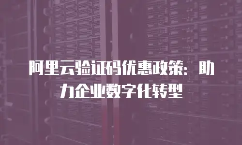 阿里云验证码优惠政策：助力企业数字化转型