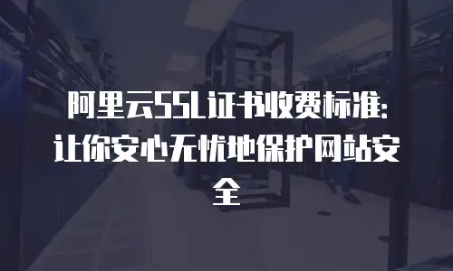 阿里云SSL证书收费标准：让你安心无忧地保护网站安全