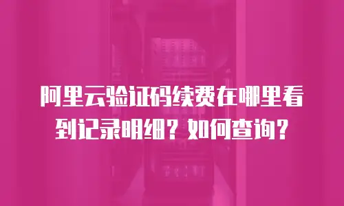 阿里云验证码续费在哪里看到记录明细？如何查询？