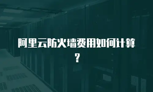 阿里云防火墙费用如何计算？