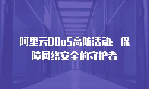阿里云DDoS高防活动：保障网络安全的守护者