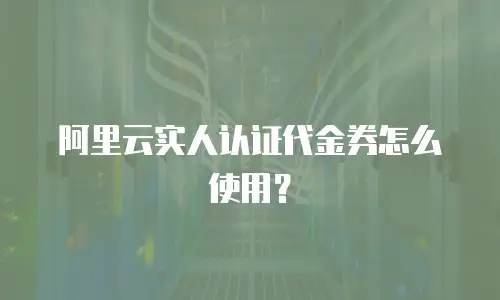 阿里云实人认证代金券怎么使用？