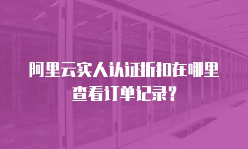 阿里云实人认证折扣在哪里查看订单记录？