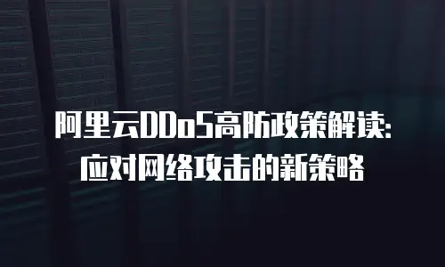 阿里云DDoS高防政策解读：应对网络攻击的新策略
