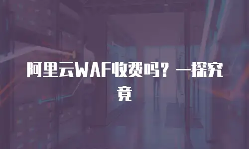 阿里云WAF收费吗？一探究竟