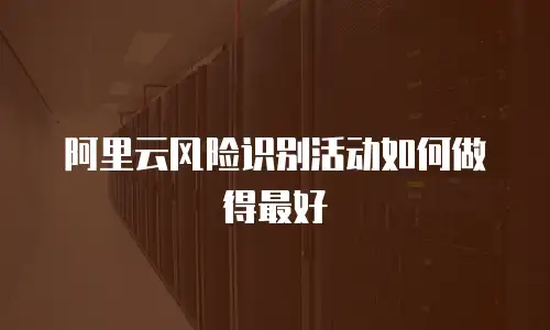 阿里云风险识别活动如何做得最好