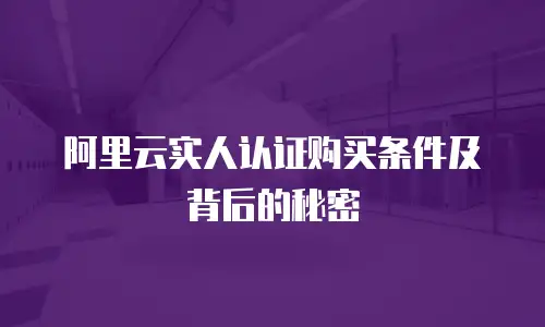 阿里云实人认证购买条件及背后的秘密