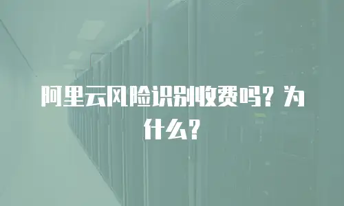阿里云风险识别收费吗？为什么？