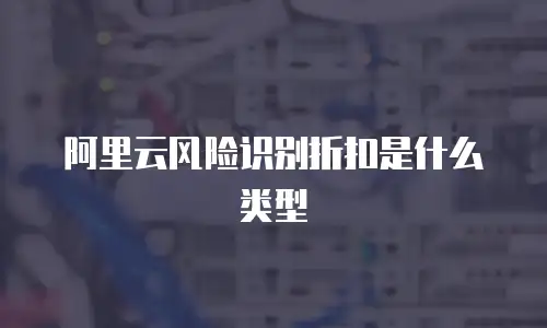 阿里云风险识别折扣是什么类型