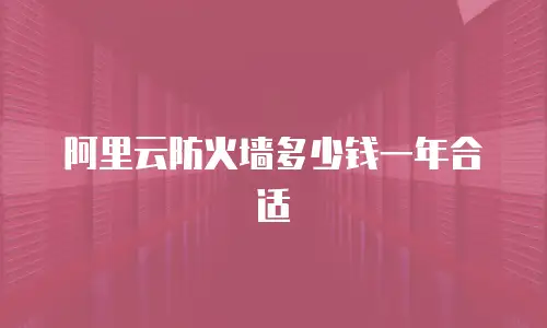 阿里云防火墙多少钱一年合适