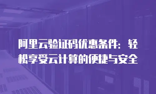 阿里云验证码优惠条件：轻松享受云计算的便捷与安全