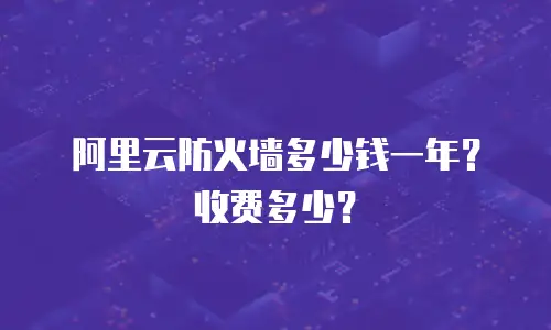阿里云防火墙多少钱一年？收费多少？