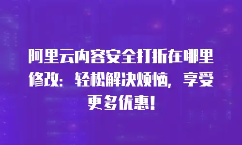 阿里云内容安全打折在哪里修改：轻松解决烦恼，享受更多优惠！
