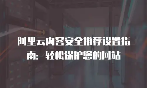 阿里云内容安全推荐设置指南：轻松保护您的网站