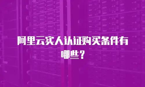 阿里云实人认证购买条件有哪些？