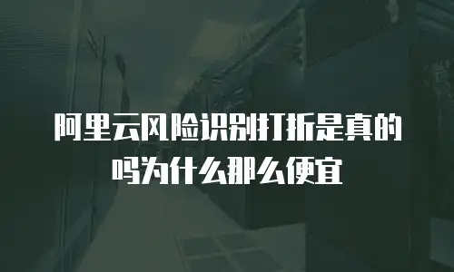 阿里云风险识别打折是真的吗为什么那么便宜