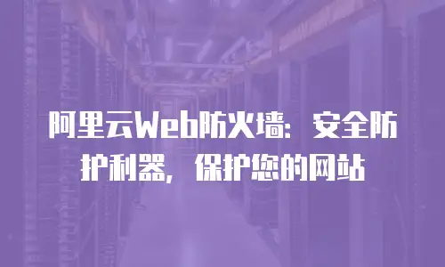 阿里云Web防火墙：安全防护利器，保护您的网站