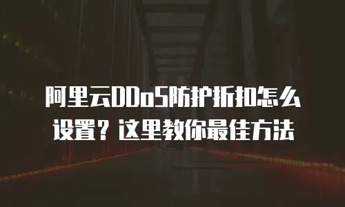 阿里云DDoS防护折扣怎么设置？这里教你最佳方法