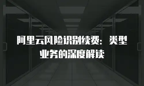 阿里云风险识别续费：类型业务的深度解读