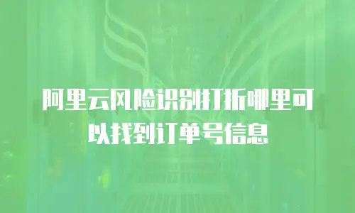 阿里云风险识别打折哪里可以找到订单号信息