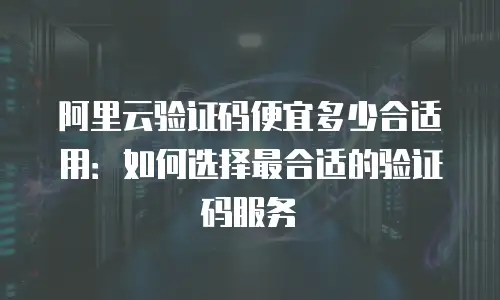 阿里云验证码便宜多少合适用：如何选择最合适的验证码服务