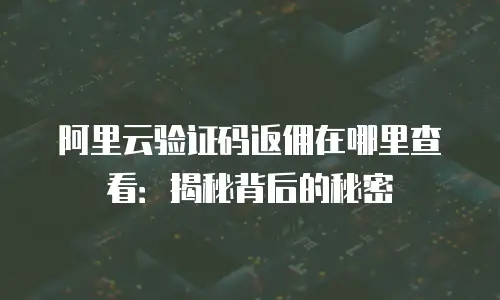阿里云验证码返佣在哪里查看：揭秘背后的秘密