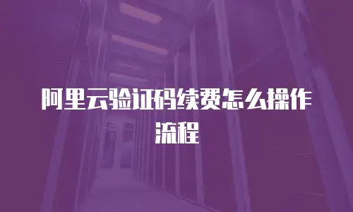 阿里云验证码续费怎么操作流程