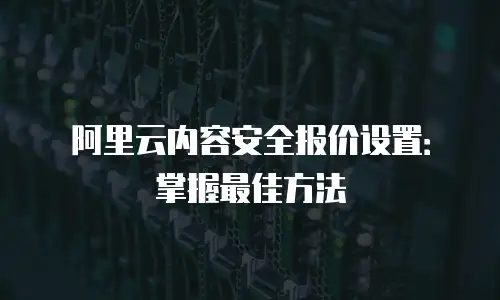 阿里云内容安全报价设置：掌握最佳方法