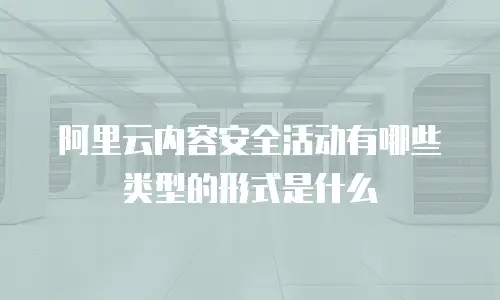 阿里云内容安全活动有哪些类型的形式是什么