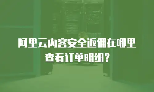 阿里云内容安全返佣在哪里查看订单明细？
