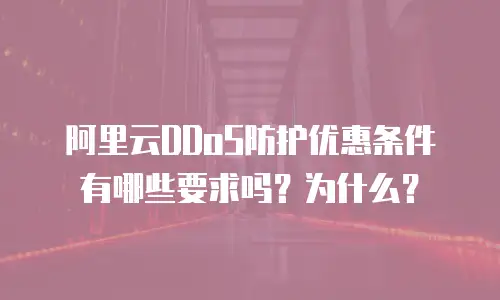 阿里云DDoS防护优惠条件有哪些要求吗？为什么？