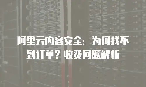 阿里云内容安全：为何找不到订单？收费问题解析