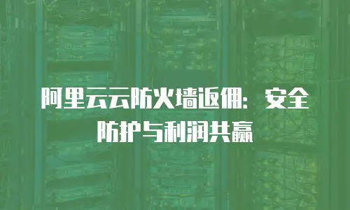 阿里云云防火墙返佣：安全防护与利润共赢