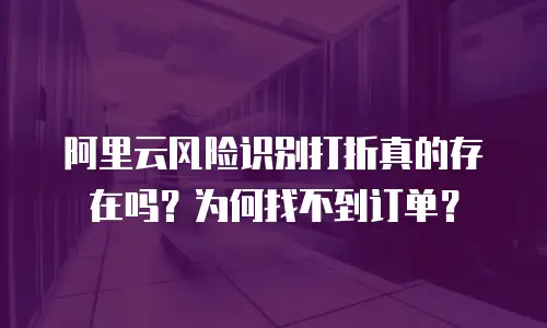 阿里云风险识别打折真的存在吗？为何找不到订单？