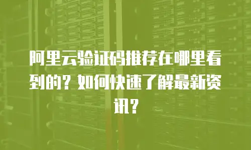 阿里云验证码推荐在哪里看到的？如何快速了解最新资讯？