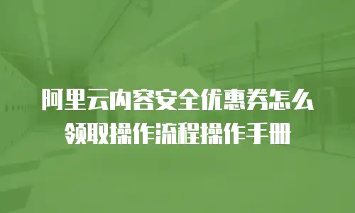 阿里云内容安全优惠券怎么领取操作流程操作手册