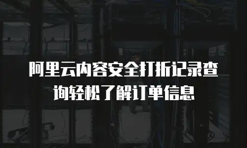 阿里云内容安全打折记录查询轻松了解订单信息