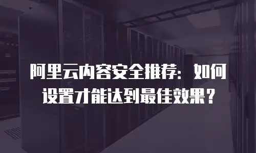 阿里云内容安全推荐：如何设置才能达到最佳效果？
