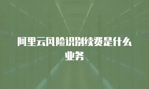 阿里云风险识别续费是什么业务
