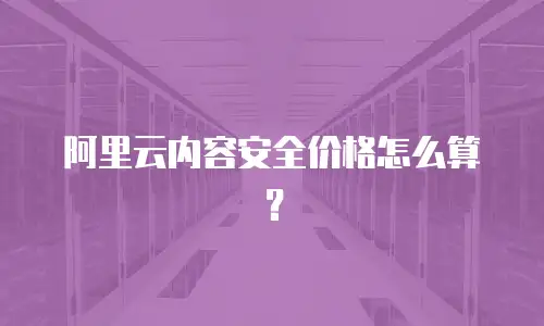 阿里云内容安全价格怎么算？