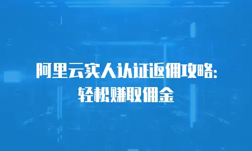 阿里云实人认证返佣攻略：轻松赚取佣金