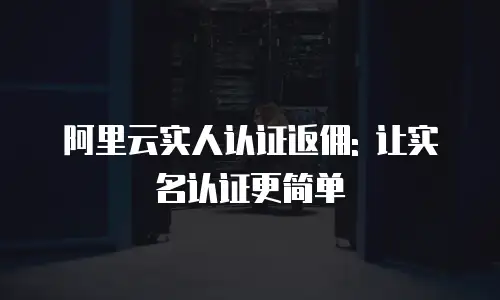 阿里云实人认证返佣: 让实名认证更简单