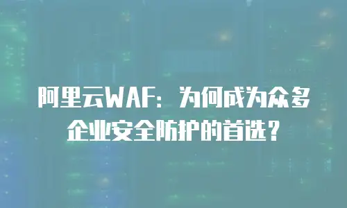 阿里云WAF：为何成为众多企业安全防护的首选？