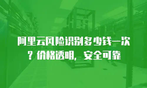 阿里云风险识别多少钱一次？价格透明，安全可靠
