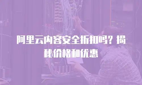 阿里云内容安全折扣吗？揭秘价格和优惠