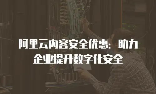 阿里云内容安全优惠：助力企业提升数字化安全