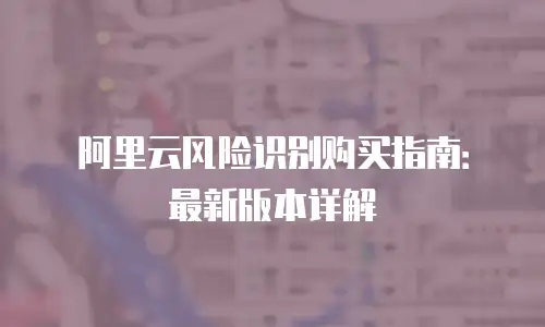阿里云风险识别购买指南：最新版本详解
