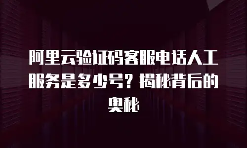 阿里云验证码客服电话人工服务是多少号？揭秘背后的奥秘