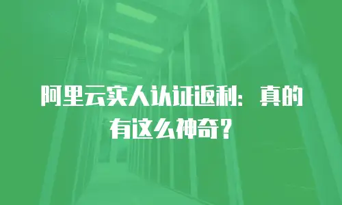 阿里云实人认证返利：真的有这么神奇？