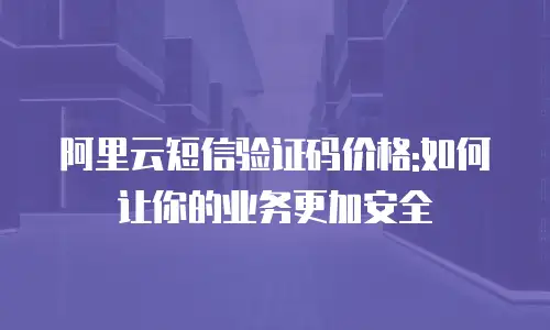 阿里云短信验证码价格:如何让你的业务更加安全